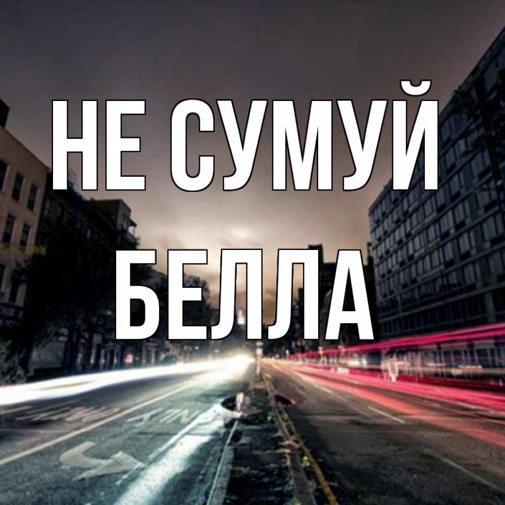 Открытка на каждый день з підписом, Белла Не сумуй съемка ночью Прикольна листівка з побажанням онлайн скачати безкоштовно 