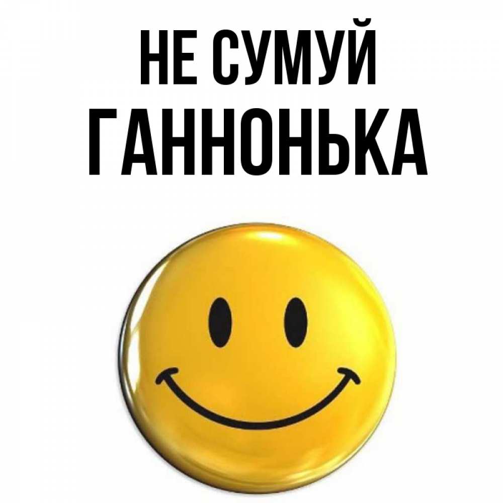 Открытка на каждый день з підписом, Ганнонька Не сумуй желаем всем позитива Прикольна листівка з побажанням онлайн скачати безкоштовно 