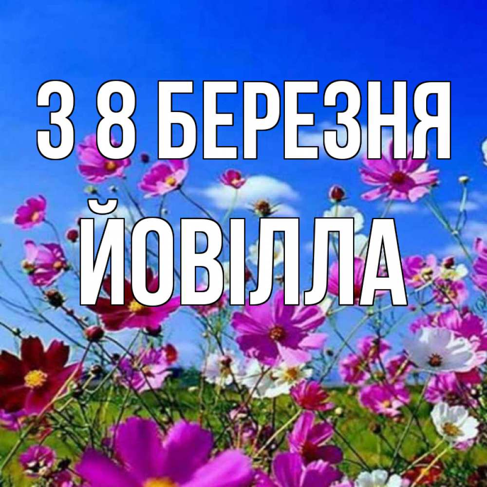 Открытка на каждый день з підписом, Йовілла З 8 БЕРЕЗНЯ цветы Прикольна листівка з побажанням онлайн скачати безкоштовно 