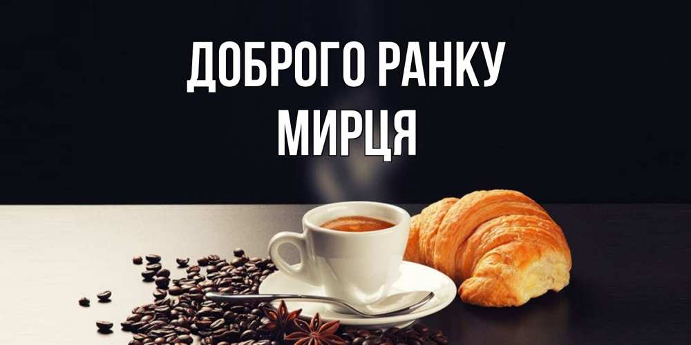Открытка на каждый день з підписом, Мирця Доброго ранку зерна кофе и кофе на завтрак с круасаном Прикольна листівка з побажанням онлайн скачати безкоштовно 