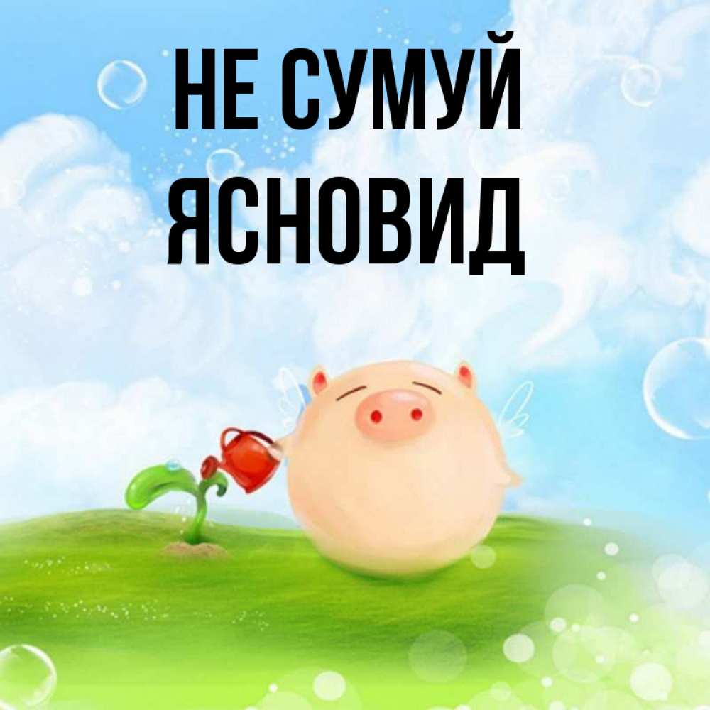 Открытка на каждый день з підписом, Ясновид Не сумуй поливает цветок порося Прикольна листівка з побажанням онлайн скачати безкоштовно 