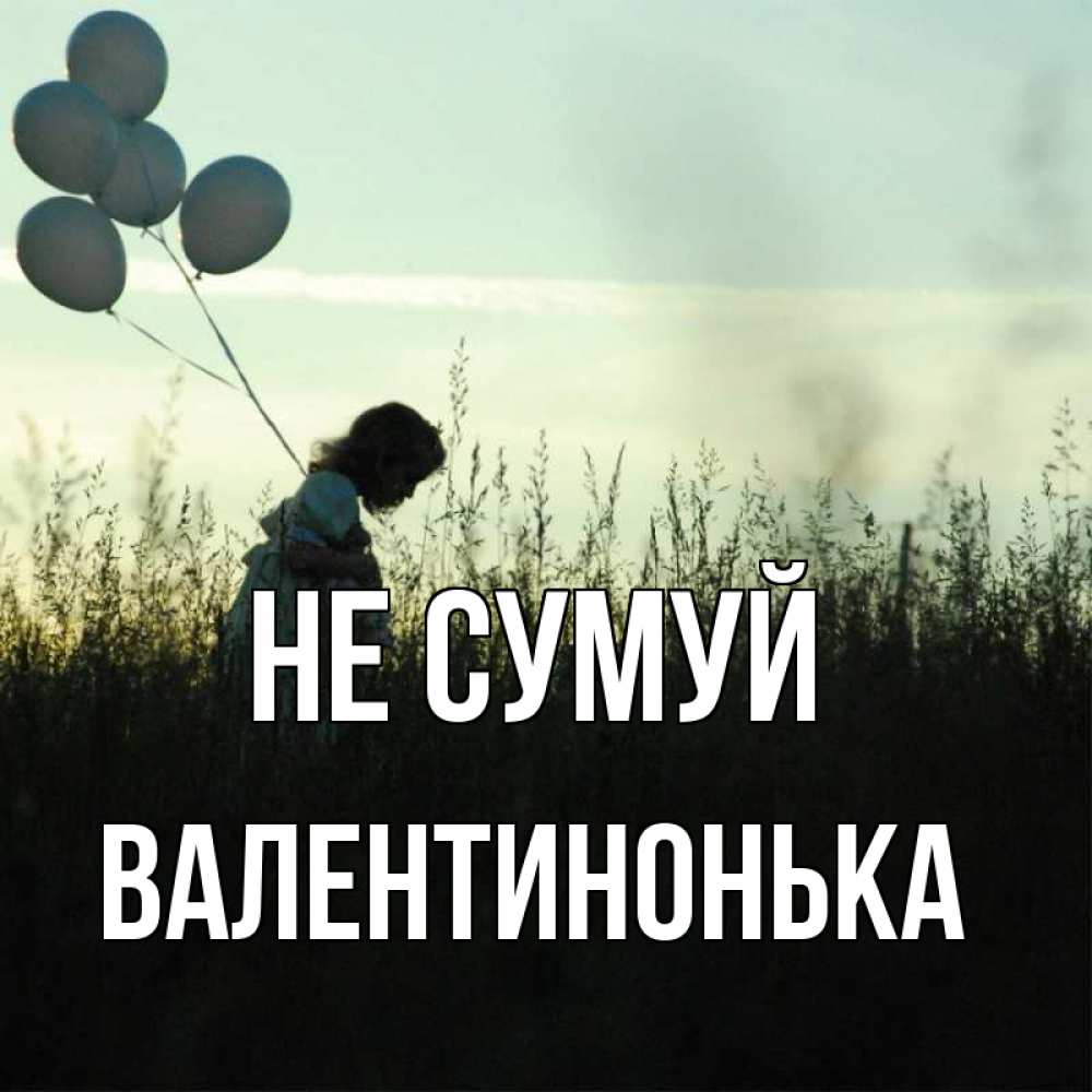Открытка на каждый день з підписом, Валентинонька Не сумуй ребенок Прикольна листівка з побажанням онлайн скачати безкоштовно 