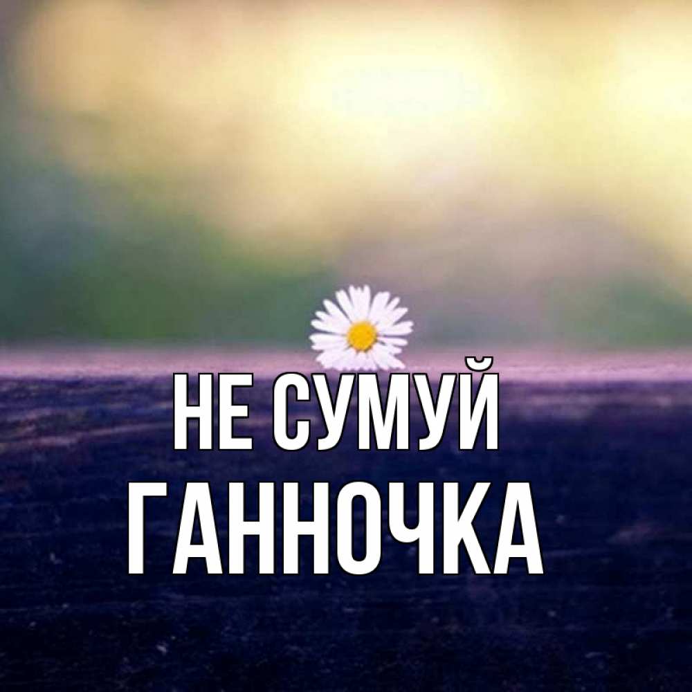 Открытка на каждый день з підписом, Ганночка Не сумуй красота Прикольна листівка з побажанням онлайн скачати безкоштовно 