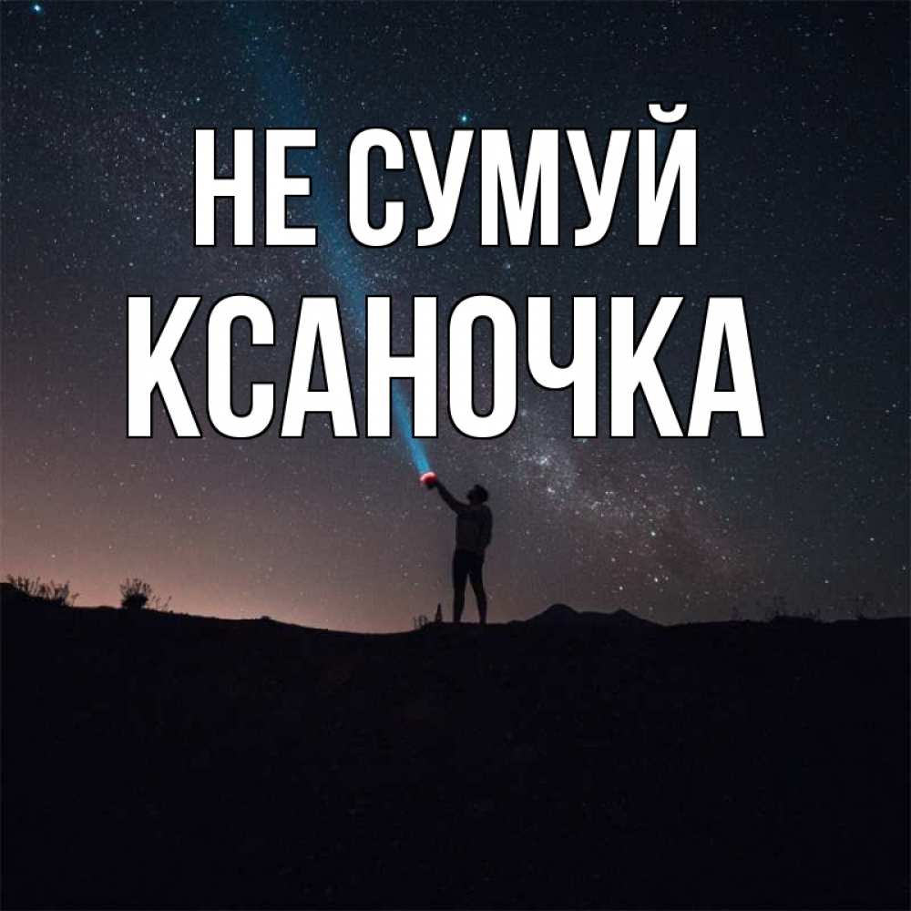 Открытка на каждый день з підписом, Ксаночка Не сумуй луч света и млечный путь Прикольна листівка з побажанням онлайн скачати безкоштовно 