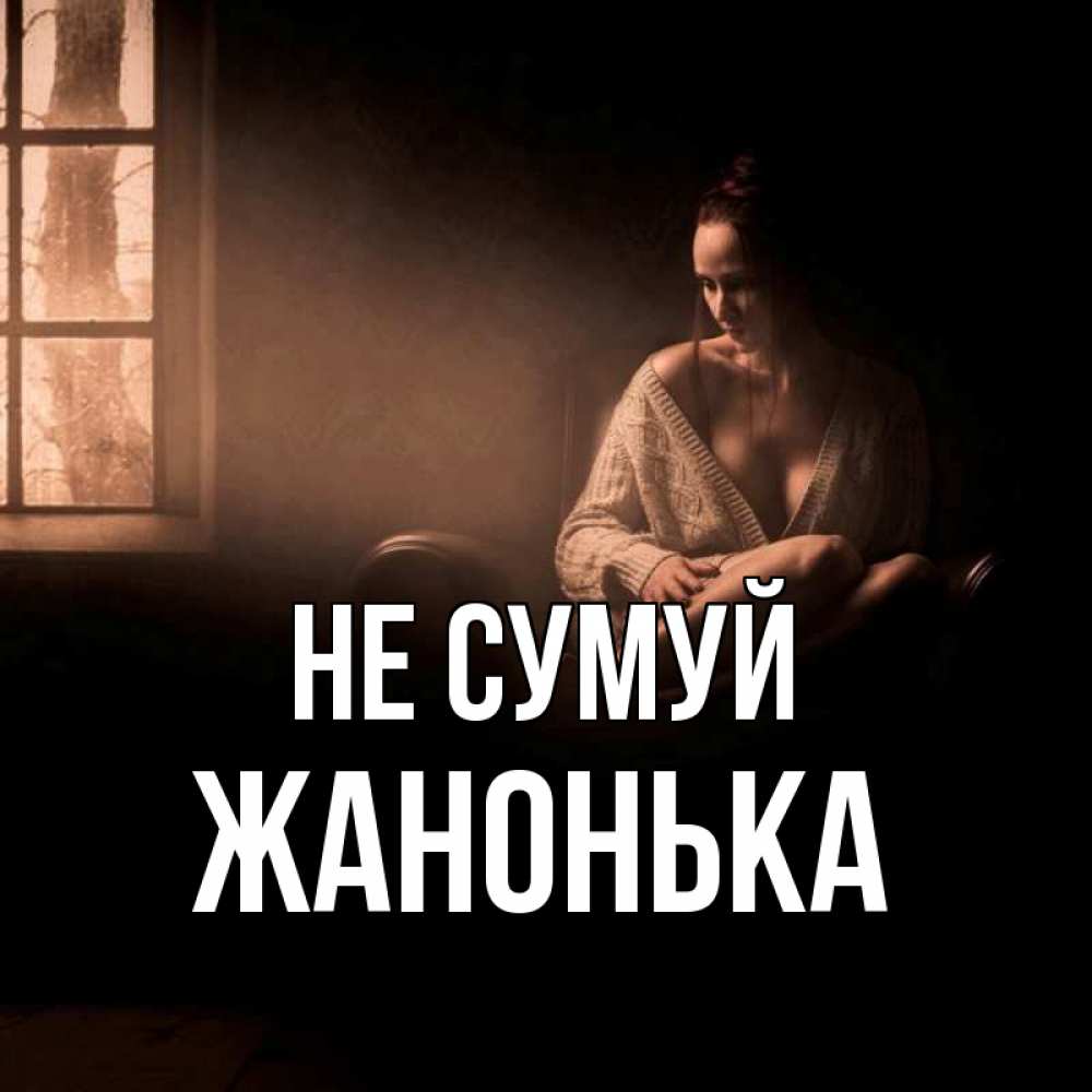 Открытка на каждый день з підписом, Жанонька Не сумуй сидя у окна Прикольна листівка з побажанням онлайн скачати безкоштовно 