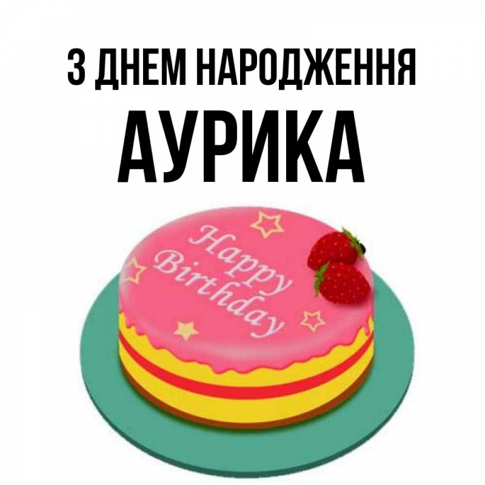 Открытка на каждый день з підписом, Аурика З Днем народження торт, клубника, днюха Прикольна листівка з побажанням онлайн скачати безкоштовно 