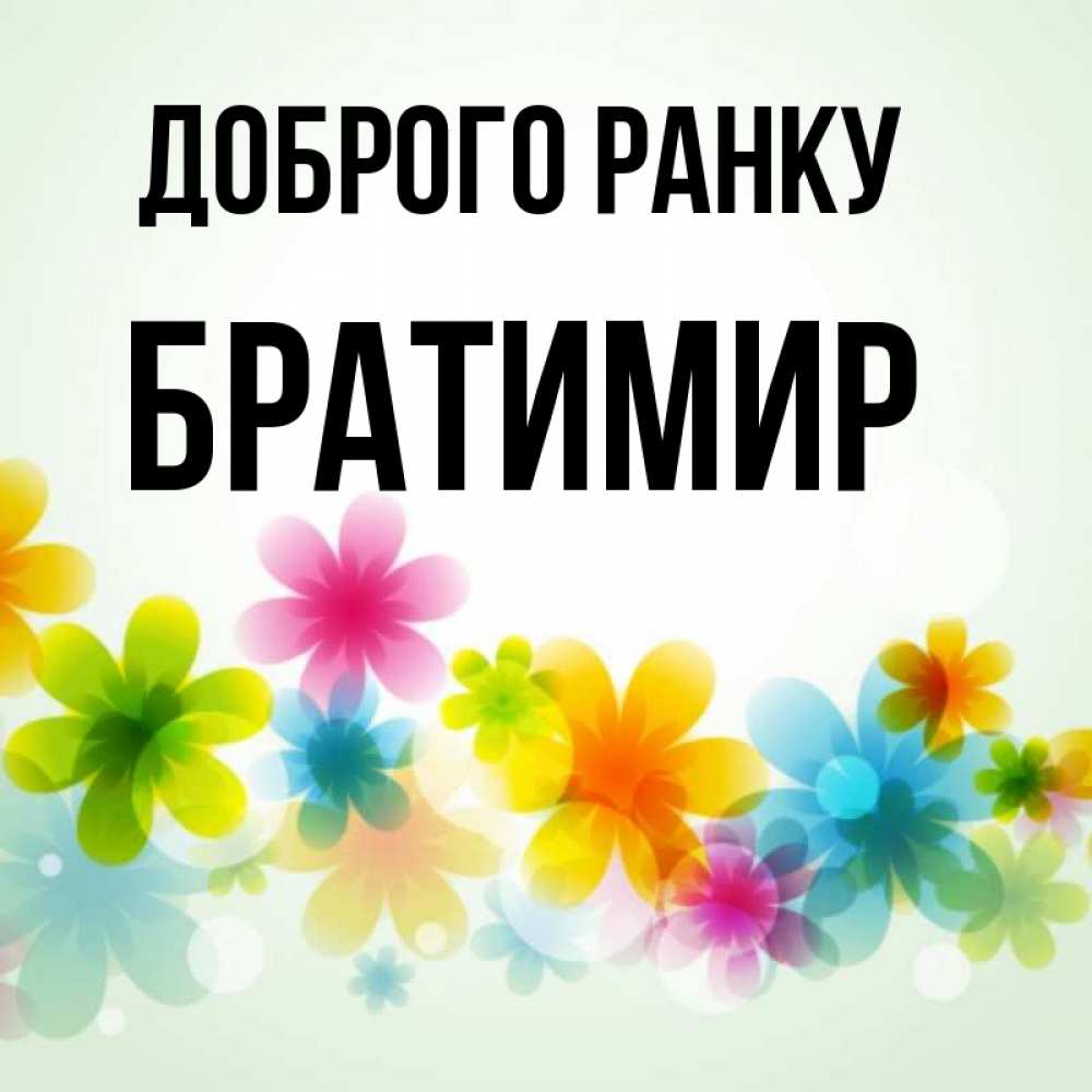 Открытка на каждый день з підписом, Братимир Доброго ранку позитивные цветочки Прикольна листівка з побажанням онлайн скачати безкоштовно 
