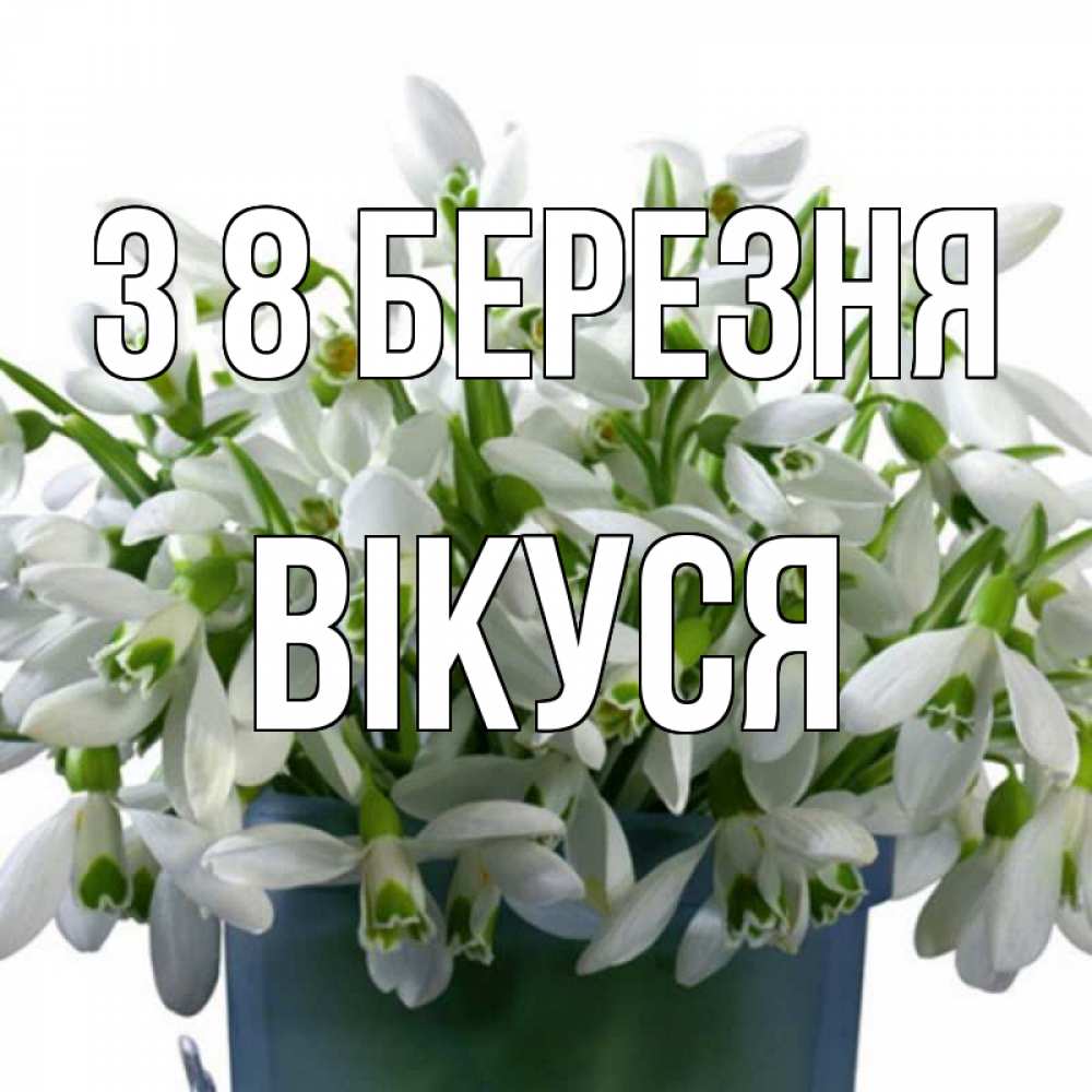 Открытка на каждый день з підписом, Вікуся З 8 БЕРЕЗНЯ цветы к международному женскому дню Прикольна листівка з побажанням онлайн скачати безкоштовно 