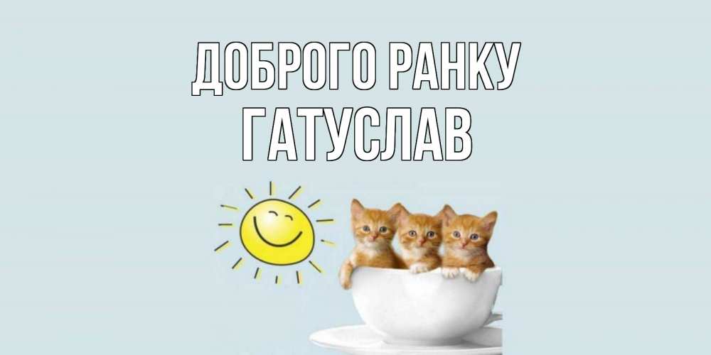 Открытка на каждый день з підписом, Гатуслав Доброго ранку котята Прикольна листівка з побажанням онлайн скачати безкоштовно 
