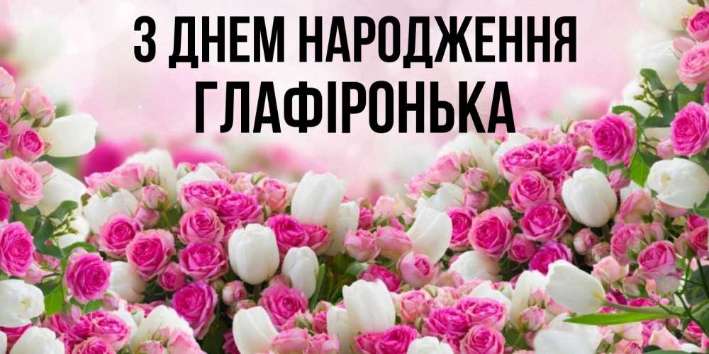 Открытка на каждый день з підписом, Глафіронька З Днем народження открытка с разными розами Прикольна листівка з побажанням онлайн скачати безкоштовно 