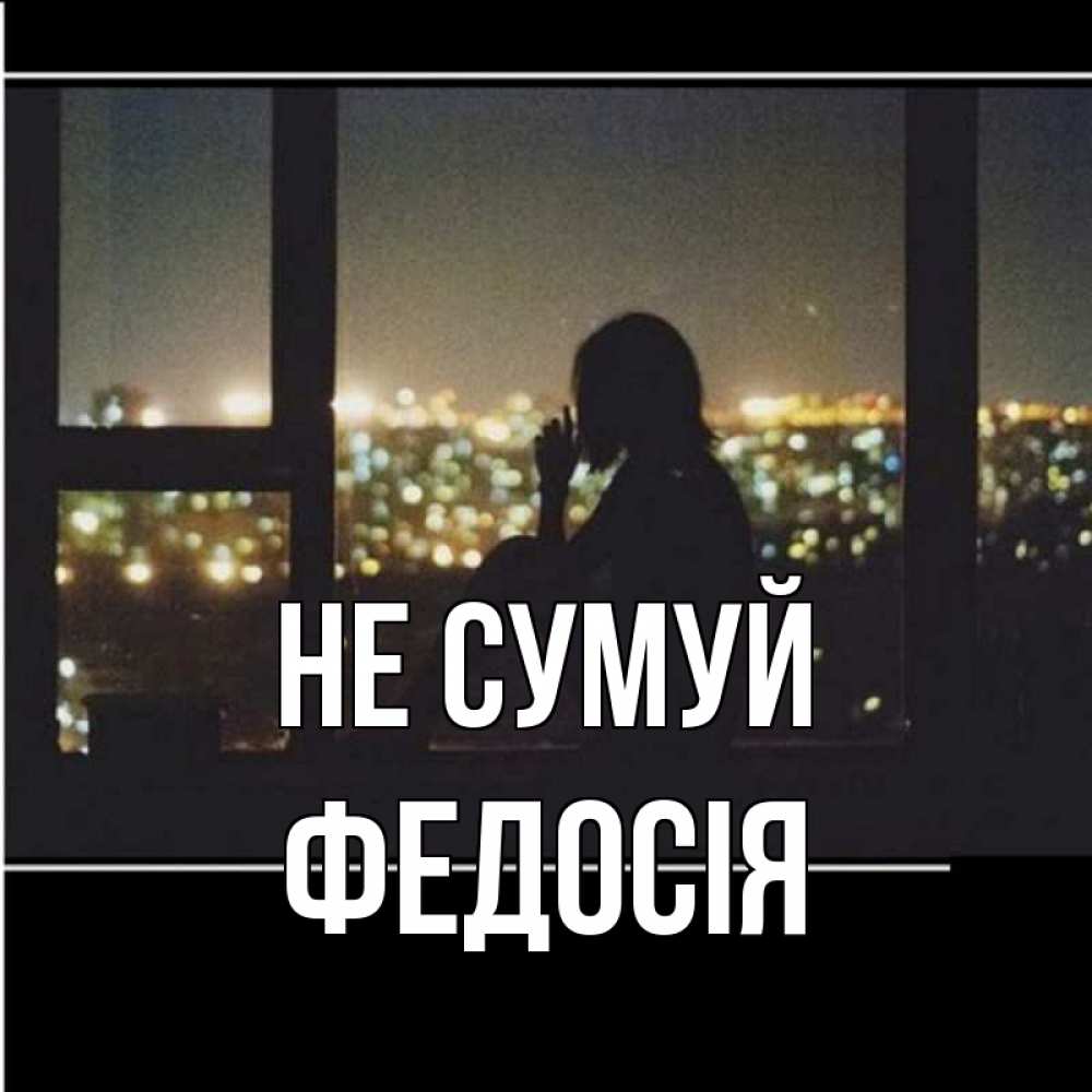 Открытка на каждый день з підписом, Федосія Не сумуй смотрит на ночной город Прикольна листівка з побажанням онлайн скачати безкоштовно 