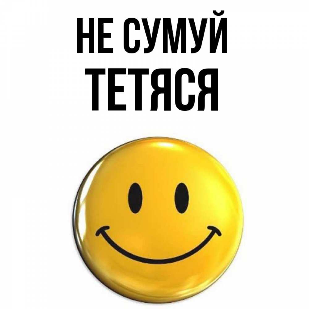Открытка на каждый день з підписом, Тетяся Не сумуй триде смайл Прикольна листівка з побажанням онлайн скачати безкоштовно 
