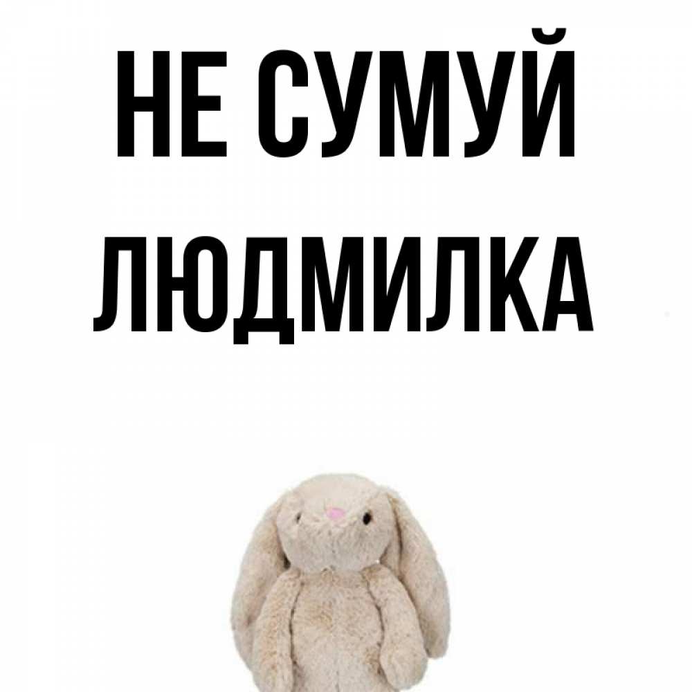 Открытка на каждый день з підписом, Людмилка Не сумуй детская игрушка зайчика Прикольна листівка з побажанням онлайн скачати безкоштовно 