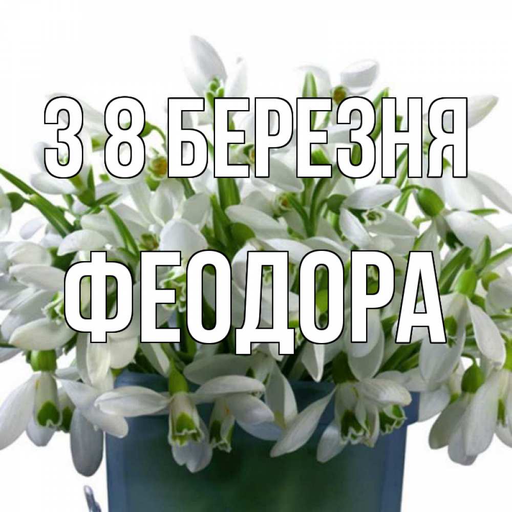 Открытка на каждый день з підписом, Феодора З 8 БЕРЕЗНЯ цветы к международному женскому дню Прикольна листівка з побажанням онлайн скачати безкоштовно 