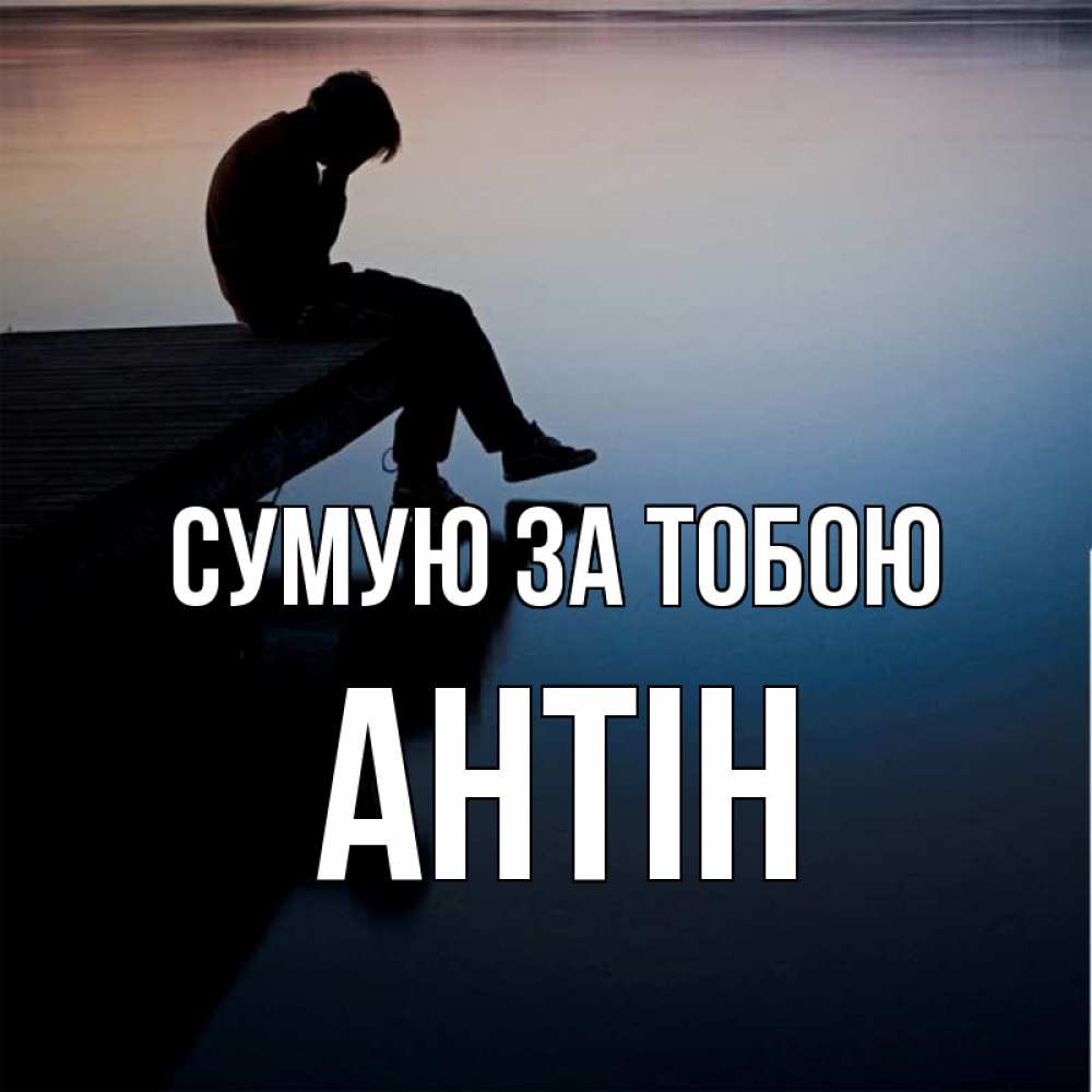 Открытка на каждый день з підписом, Антін Сумую за тобою печаль Прикольна листівка з побажанням онлайн скачати безкоштовно 