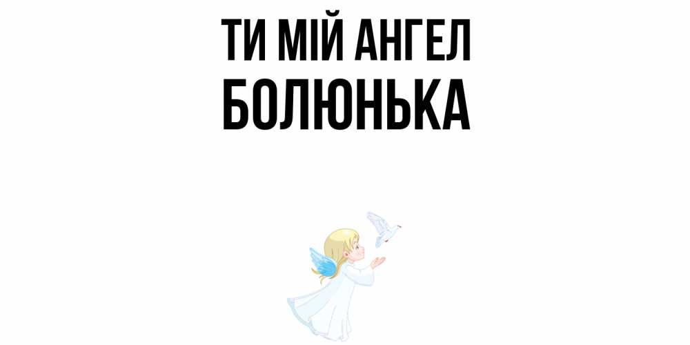 Открытка на каждый день з підписом, Болюнька Ти мій ангел ангел, голубь Прикольна листівка з побажанням онлайн скачати безкоштовно 