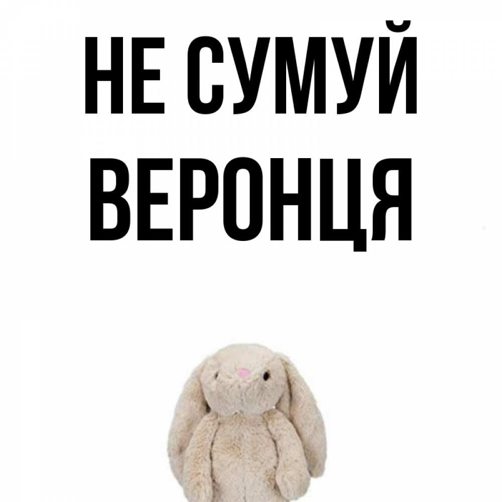 Открытка на каждый день з підписом, Веронця Не сумуй детская игрушка зайчика Прикольна листівка з побажанням онлайн скачати безкоштовно 