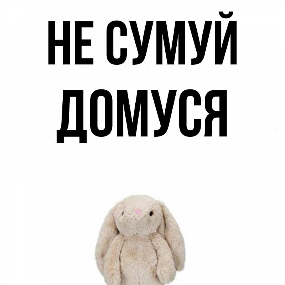 Открытка на каждый день з підписом, Домуся Не сумуй детская игрушка зайчика Прикольна листівка з побажанням онлайн скачати безкоштовно 