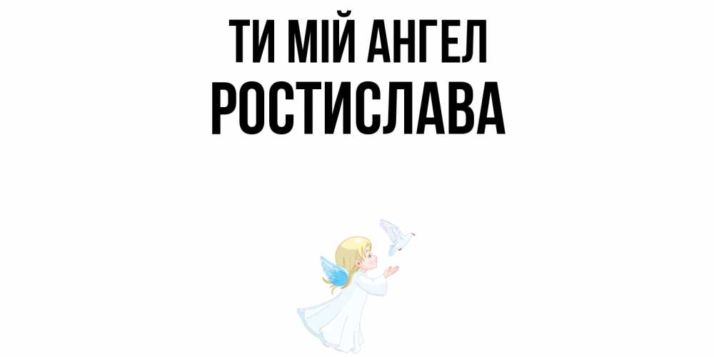 Открытка на каждый день з підписом, Ростислава Ти мій ангел ангел, голубь Прикольна листівка з побажанням онлайн скачати безкоштовно 