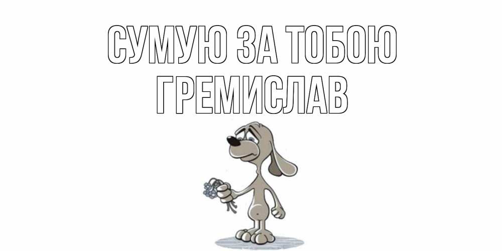 Открытка на каждый день з підписом, Гремислав Сумую за тобою я по тебе скучаю с песиком Прикольна листівка з побажанням онлайн скачати безкоштовно 