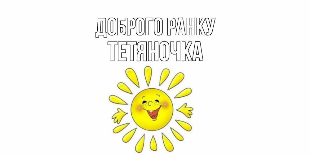 Открытка на каждый день з підписом, Тетяночка Доброго ранку солнце Прикольна листівка з побажанням онлайн скачати безкоштовно 