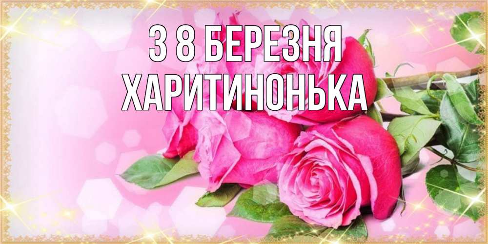 Открытка на каждый день з підписом, Харитинонька З 8 БЕРЕЗНЯ открытка с розами на международный женский день Прикольна листівка з побажанням онлайн скачати безкоштовно 