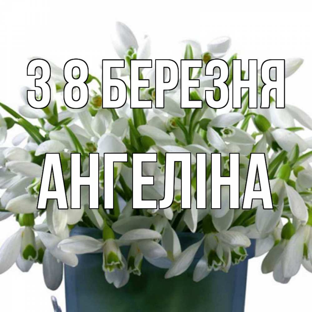 Открытка на каждый день з підписом, Ангеліна З 8 БЕРЕЗНЯ цветы к международному женскому дню Прикольна листівка з побажанням онлайн скачати безкоштовно 