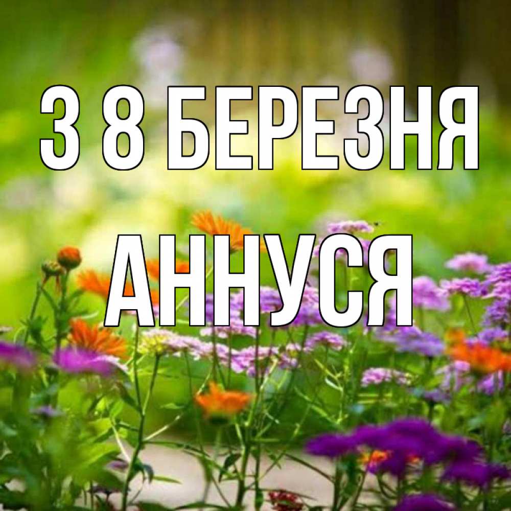 Открытка на каждый день з підписом, Аннуся З 8 БЕРЕЗНЯ цветы Прикольна листівка з побажанням онлайн скачати безкоштовно 