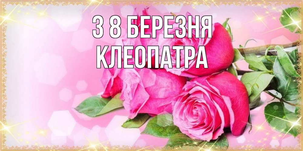 Открытка на каждый день з підписом, Клеопатра З 8 БЕРЕЗНЯ открытка с розами на международный женский день Прикольна листівка з побажанням онлайн скачати безкоштовно 