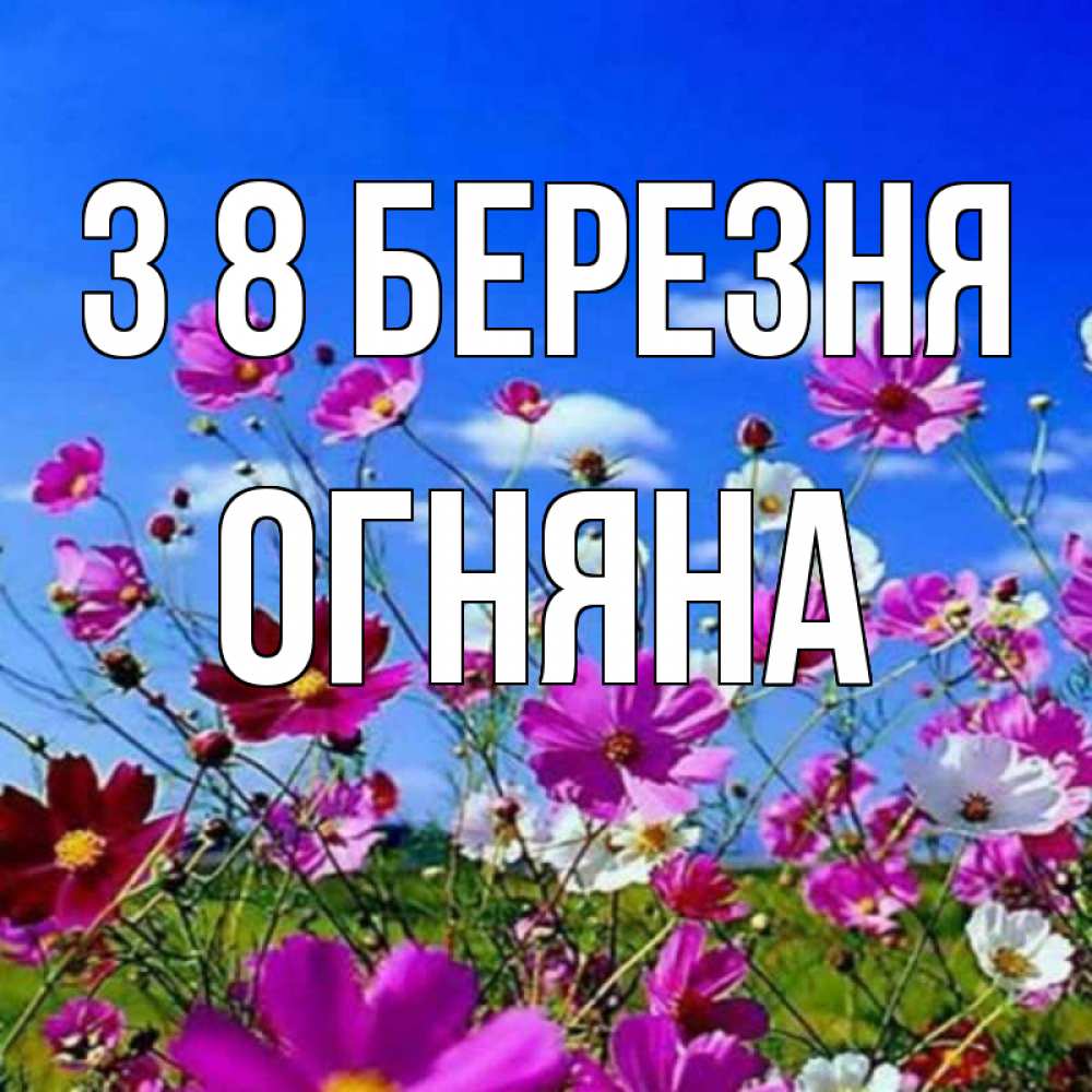 Открытка на каждый день з підписом, Огняна З 8 БЕРЕЗНЯ цветы Прикольна листівка з побажанням онлайн скачати безкоштовно 