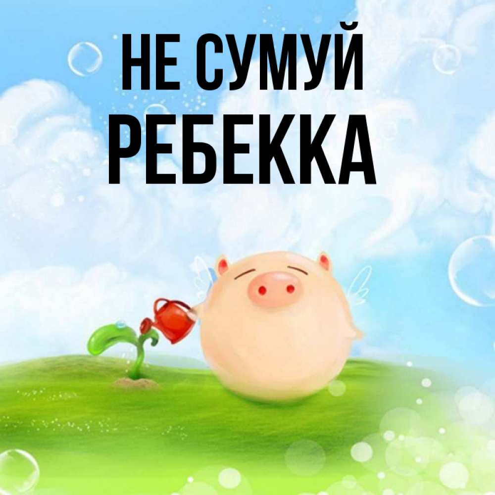 Открытка на каждый день з підписом, Ребекка Не сумуй поливает цветок порося Прикольна листівка з побажанням онлайн скачати безкоштовно 