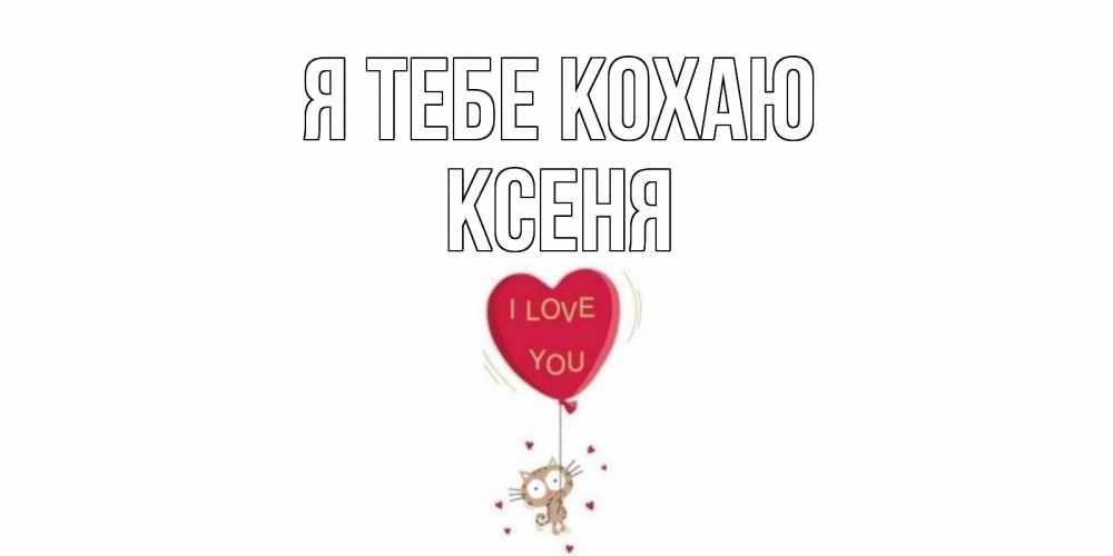 Открытка на каждый день з підписом, Ксеня Я тебе кохаю кот, сердце Прикольна листівка з побажанням онлайн скачати безкоштовно 