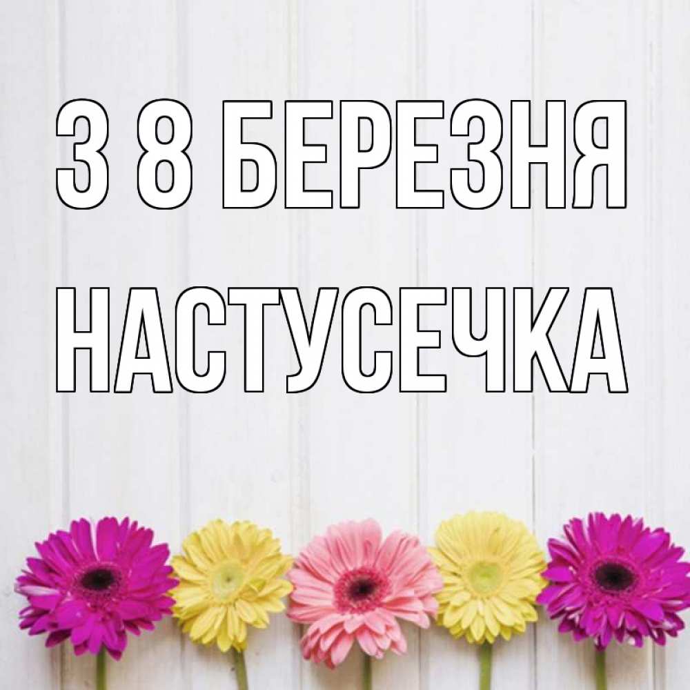 Открытка на каждый день з підписом, Настусечка З 8 БЕРЕЗНЯ женщинам 1 Прикольна листівка з побажанням онлайн скачати безкоштовно 