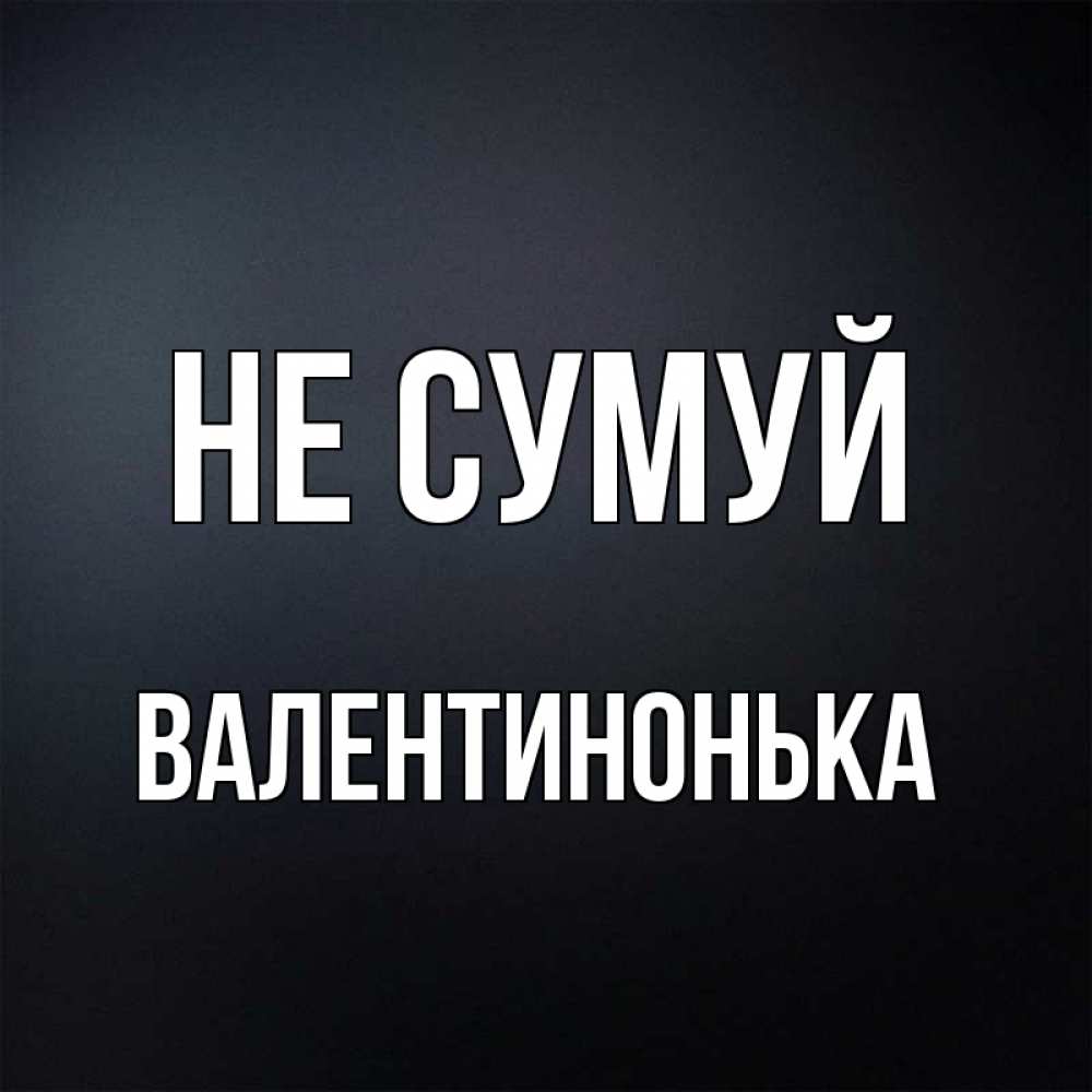 Открытка на каждый день з підписом, Валентинонька Не сумуй Градиент серый Прикольна листівка з побажанням онлайн скачати безкоштовно 
