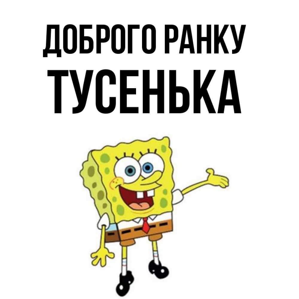 Открытка на каждый день з підписом, Тусенька Доброго ранку губка боб улыбается Прикольна листівка з побажанням онлайн скачати безкоштовно 