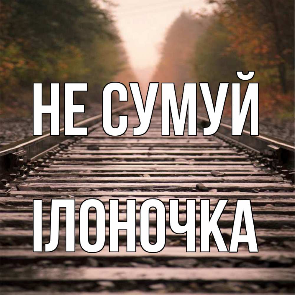 Открытка на каждый день з підписом, Ілоночка Не сумуй лес и железная дорога Прикольна листівка з побажанням онлайн скачати безкоштовно 