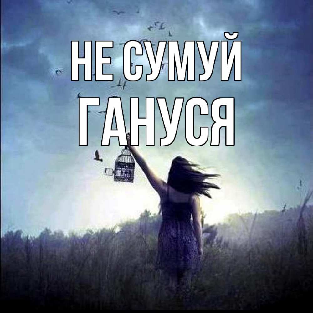 Открытка на каждый день з підписом, Гануся Не сумуй на волю Прикольна листівка з побажанням онлайн скачати безкоштовно 