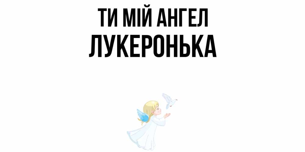 Открытка на каждый день з підписом, Лукеронька Ти мій ангел ангел, голубь Прикольна листівка з побажанням онлайн скачати безкоштовно 