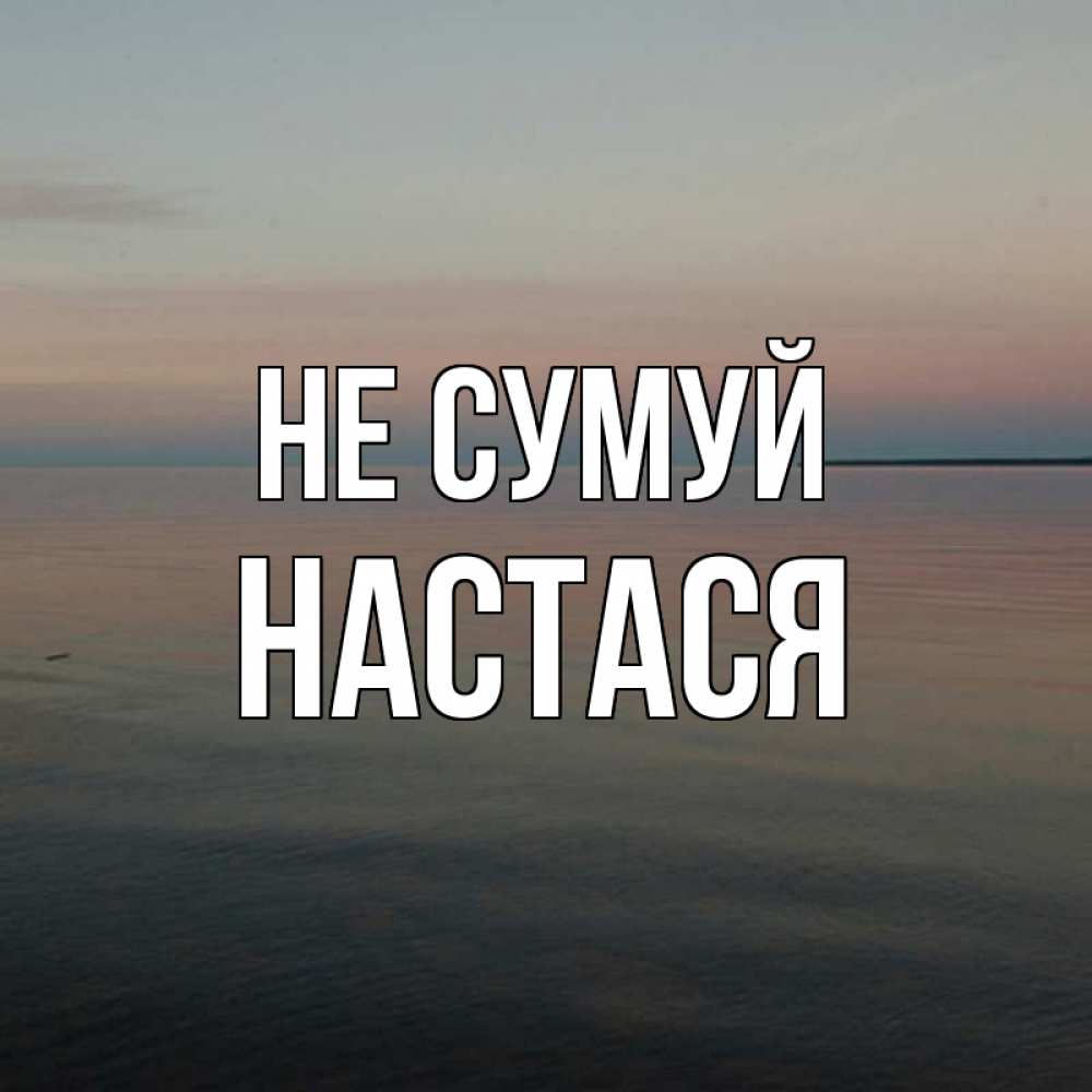 Открытка на каждый день з підписом, Настася Не сумуй водная гладь Прикольна листівка з побажанням онлайн скачати безкоштовно 