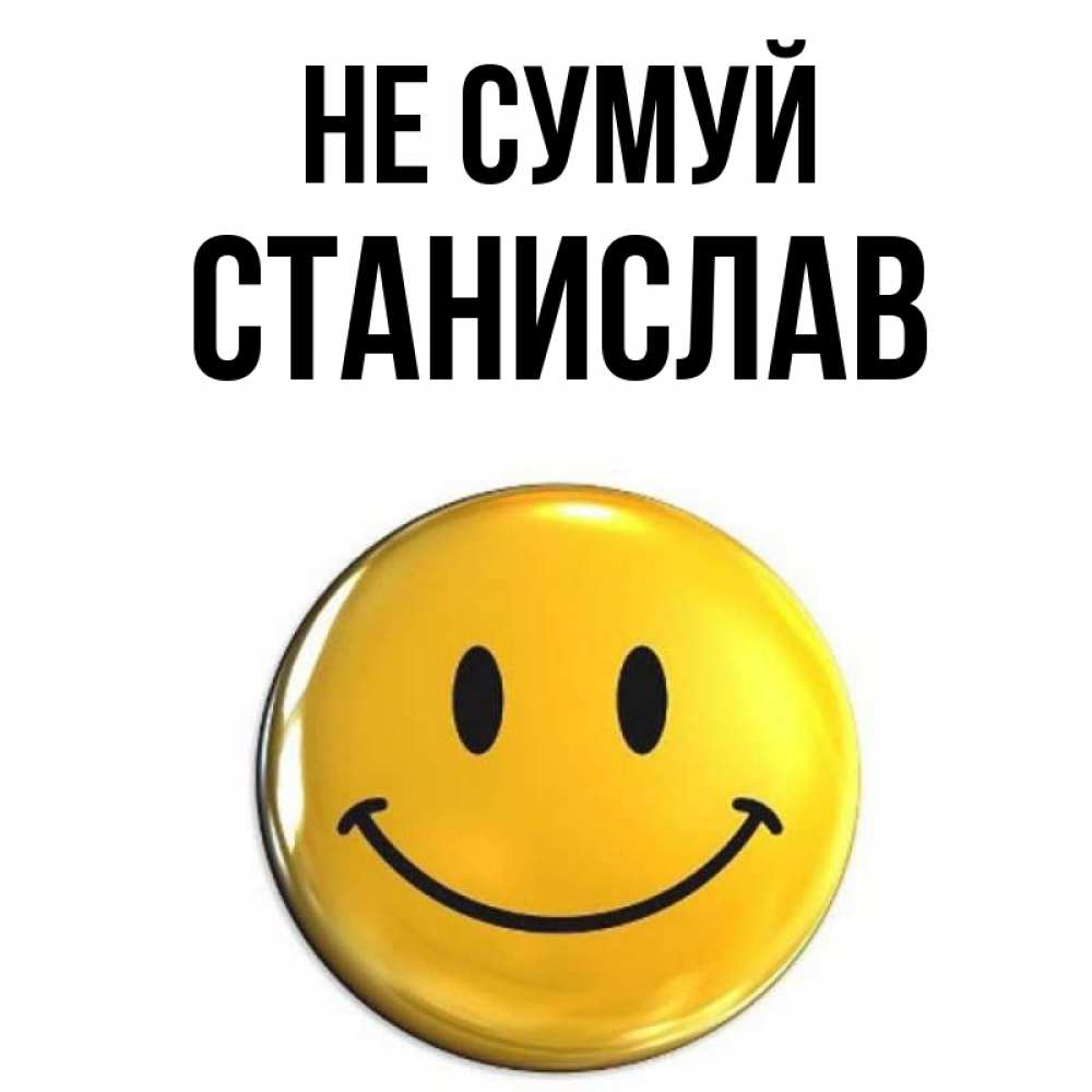 Открытка на каждый день з підписом, Станислав Не сумуй желаем всем позитива Прикольна листівка з побажанням онлайн скачати безкоштовно 