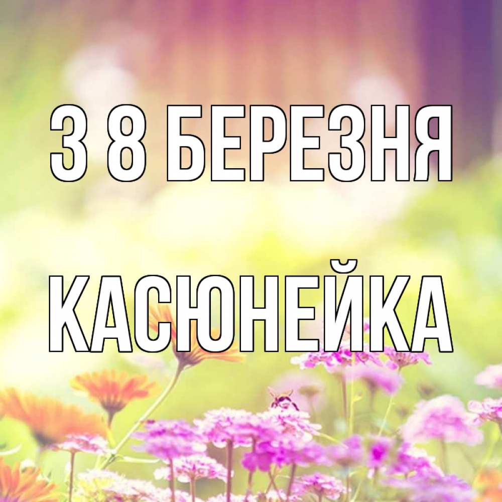 Открытка на каждый день з підписом, Касюнейка З 8 БЕРЕЗНЯ цветы весна Прикольна листівка з побажанням онлайн скачати безкоштовно 