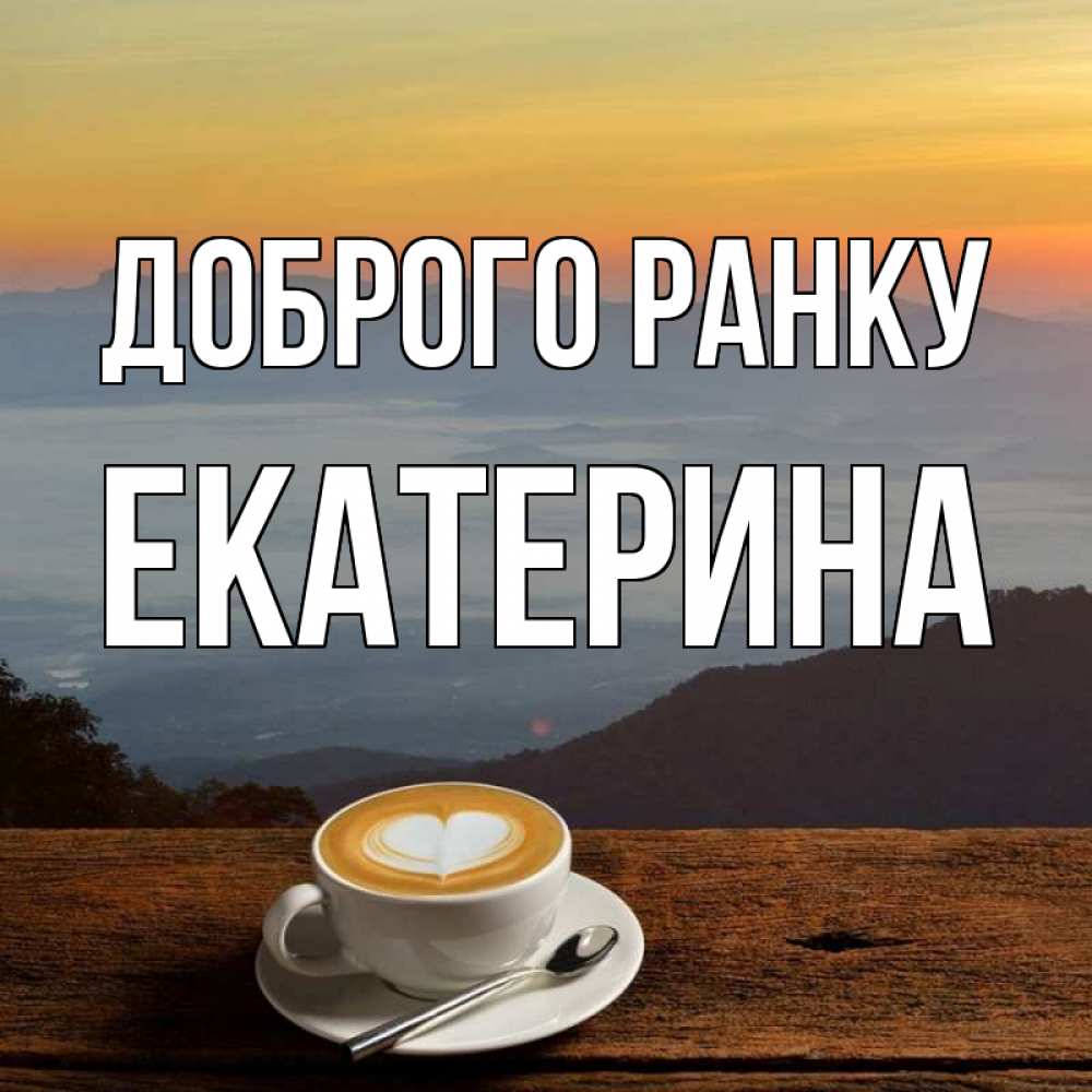 Открытка на каждый день з підписом, Екатерина Доброго ранку кофе на высоте Прикольна листівка з побажанням онлайн скачати безкоштовно 