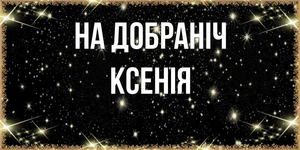 Открытка на каждый день з підписом, Ксенія На добраніч засыпаем под звездами Прикольна листівка з побажанням онлайн скачати безкоштовно 