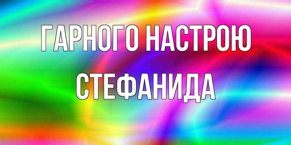 Открытка на каждый день з підписом, Стефанида Гарного настрою радуга Прикольна листівка з побажанням онлайн скачати безкоштовно 