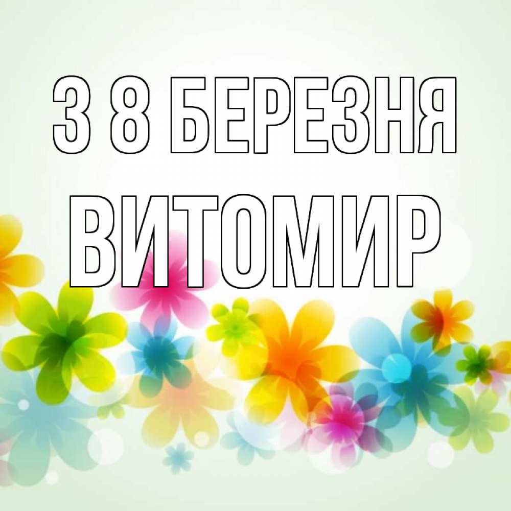 Открытка на каждый день з підписом, Витомир З 8 БЕРЕЗНЯ цветы Прикольна листівка з побажанням онлайн скачати безкоштовно 