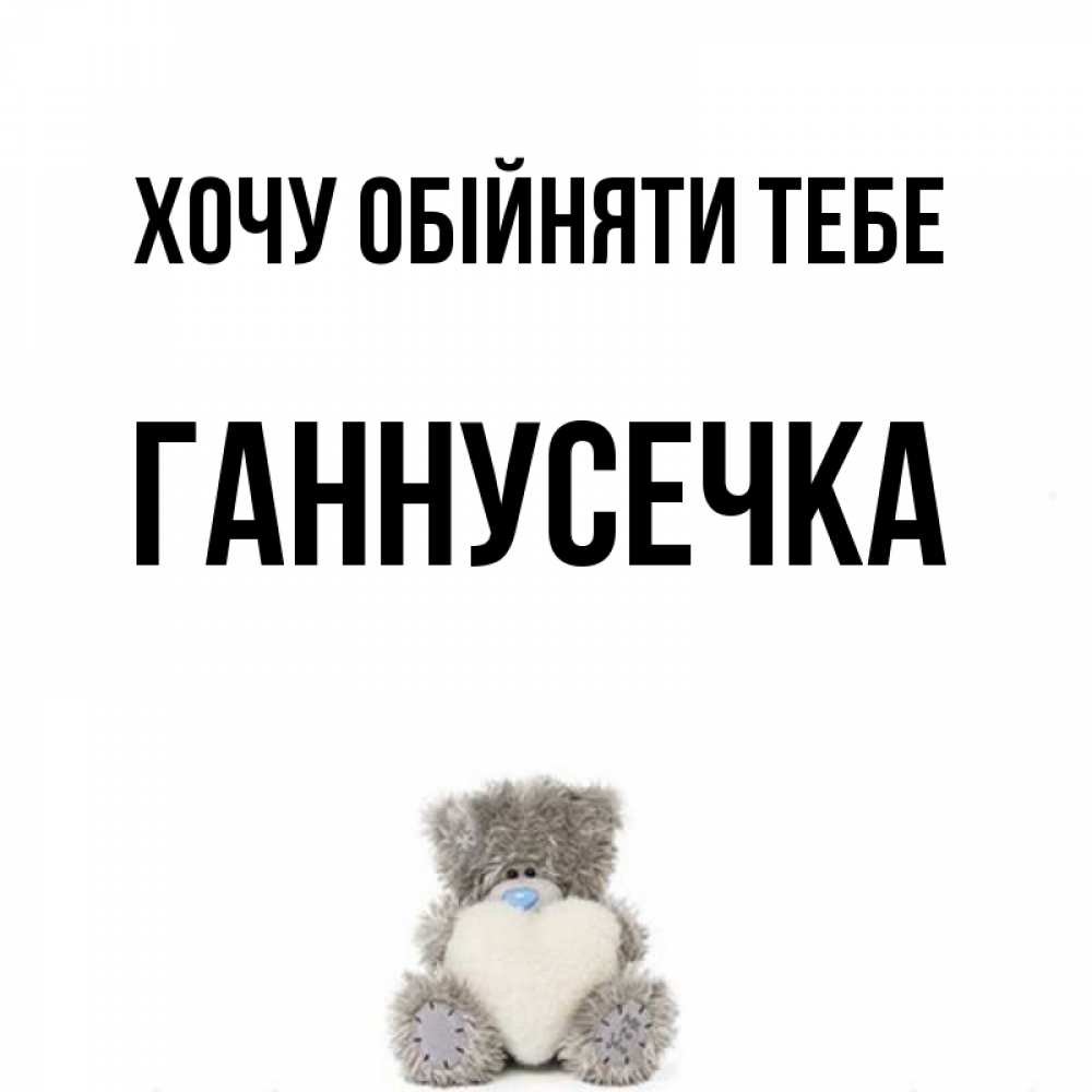 Открытка на каждый день з підписом, Ганнусечка Хочу обійняти тебе медвежонок с сердечком белого цвета Прикольна листівка з побажанням онлайн скачати безкоштовно 