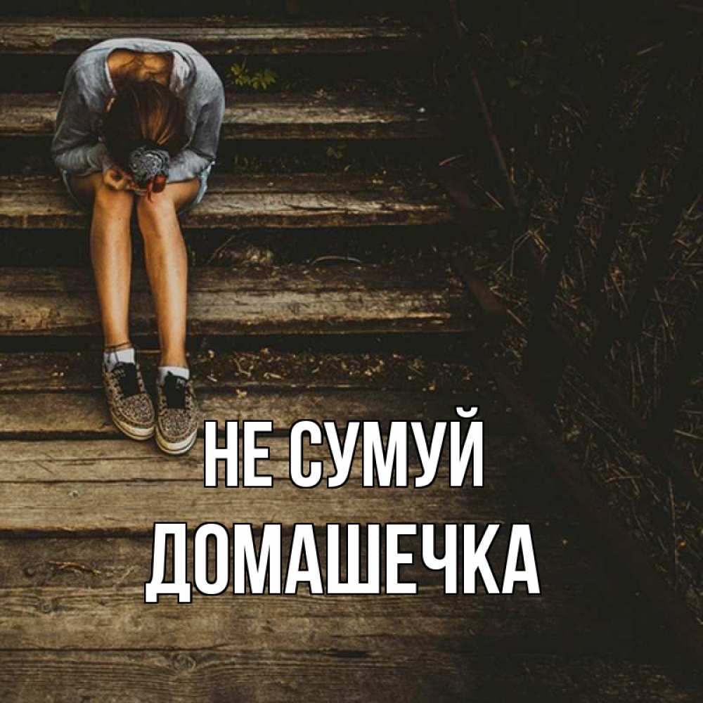 Открытка на каждый день з підписом, Домашечка Не сумуй девушка сидит на деревянных ступеньках Прикольна листівка з побажанням онлайн скачати безкоштовно 