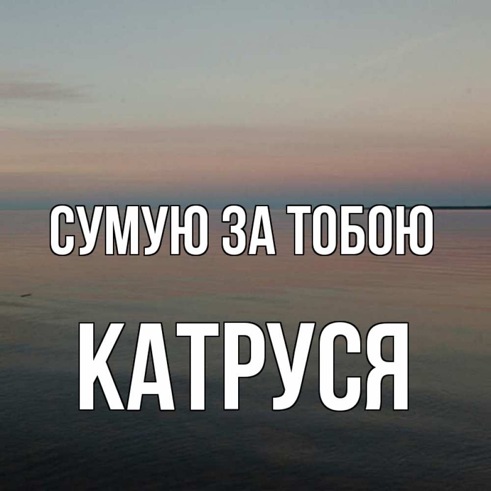Открытка на каждый день з підписом, Катруся Сумую за тобою пусто Прикольна листівка з побажанням онлайн скачати безкоштовно 