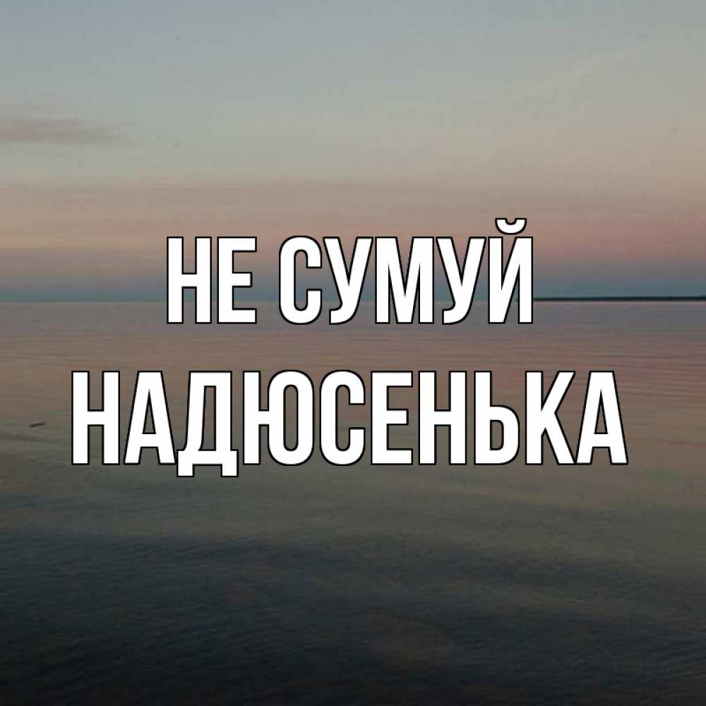Открытка на каждый день з підписом, Надюсенька Не сумуй водная гладь Прикольна листівка з побажанням онлайн скачати безкоштовно 