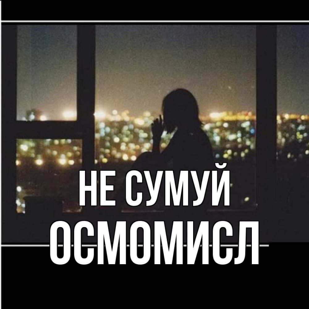 Открытка на каждый день з підписом, Осмомисл Не сумуй смотрит на ночной город Прикольна листівка з побажанням онлайн скачати безкоштовно 